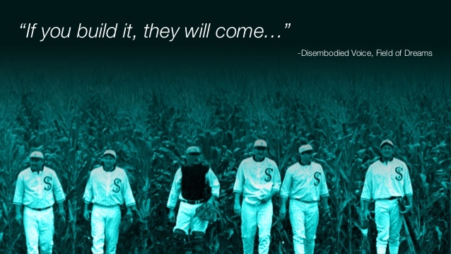 “If you build it, they will come.”